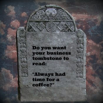 Do you want your business tombstone to read: "Always had time for a coffee?"