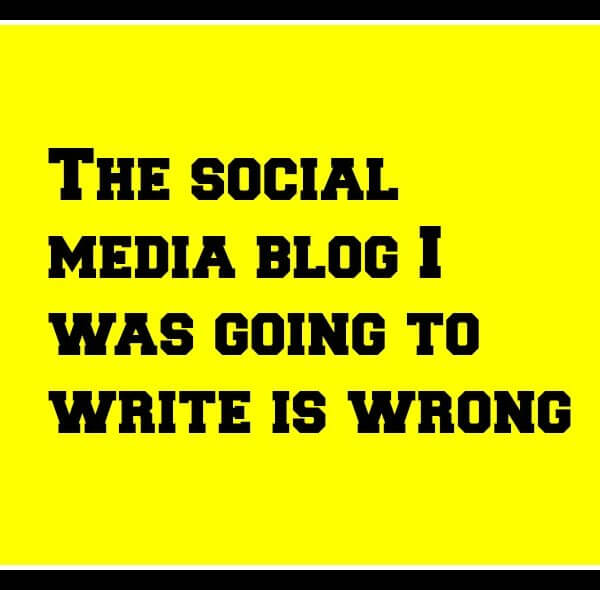 The social media blog I was going to write is wrong