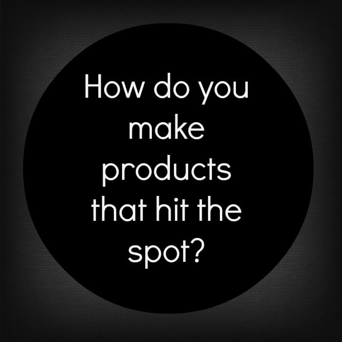 How do you make products that hit the spot?