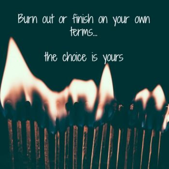 Burn out or finish on your own terms... the choice is yours